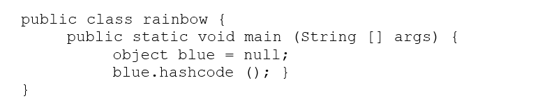 public class rainbow {
public static void main (String [] args) {

object blue = null;
blue.hashcode (); }