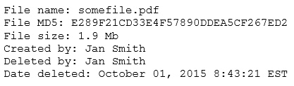 File name: somefile.pdf
File MDS: E289F21CD33E4F57890DDEASCF267ED2
File size: 1.9 Mb

Created by: Jan smith

Deleted by: Jan smith

Date deleted: October 01, 2015 8:43:21 EST