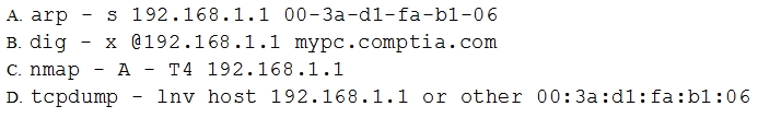 Aarp - s 192.168.1.1 00-3a-d1-fa-b1-06
B.dig - x @192.168.1.1 mypc.comptia.com

c.nmap - A - T4 192.168.1.1
D. tcpdump - Inv host 192.168.1.1 or other 00:3a:d1:fa:b1:06