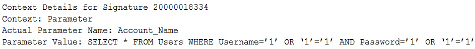 Context Details for Signature 20000018334

Context: Parameter

Actual Parameter Name: Account_Name

Parameter Value: SELECT * FROM Users WHERE Username=’1’ OR ‘1

='1! AND Bassword=’1! OR ‘1