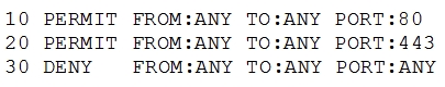 10 PERMIT FROM:ANY TO:ANY PORT:80
20 PERMIT FROM:ANY TO:ANY PORT:443
30 DENY FROM:ANY TO