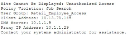 Site Cannot Be Displayed: Unauthorized Access
Policy Violation: Job Search

User Group: Retail Employee Access
Client Address: 10.13.78.145

DNS Server: 10.1.1.3

Proxy IP Address: 10.1.1.28

Contact your systems administrator for