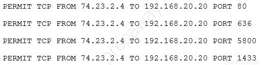 PERMIT TCP

PERMIT TCP

PERMIT TCP

PERMIT TCP

FROM

FROM

FROM

FROM

74.23.2.4

74.23.2.4

74.23.2.4

74.23.2.4

TO 192.168.20.20

TO 192.168.20.20

TO 192.168.20.20

TO 192.168.20.20

PORT

PORT

PORT

PORT

80

636

5800

1433