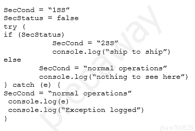 SecCond = “18s”
SecStatus = false

ery (
if (SecStatus)

SecCond = “288”
console.log("ship to ship”)

else

SecCond = “normal operations”
console.log (“nothing to see here”)

} catch (e) {

SecCond = “normal operations”

console. log (e)

console. log ("Exception logged”)

}