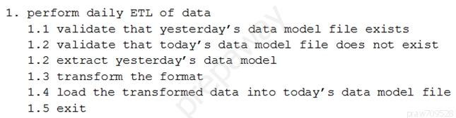 . perform daily ETL of data

-1 validate that yesterday’s data model file exists

2 validate that today’s data model file does not exist
extract yesterday’s data model

transform the format

load the transformed data into today’s data model file
exit

PRR RRR
Uawnr