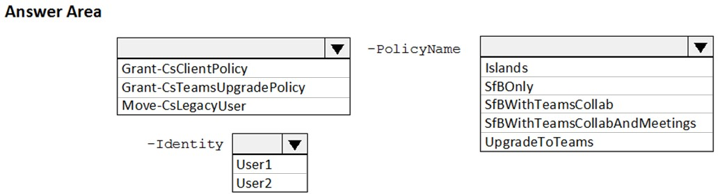 Answer Area

Grant-CsClientPolicy
Grant-CsTeamsUpgrade Policy
Move-CsLegacyUser

-Identity Vv

-PolicyName

po

Islands

SfBOnly

SfBWithTeamsCollab
SfBWithTeamsCollabAndMeetings
UpgradeToTeams