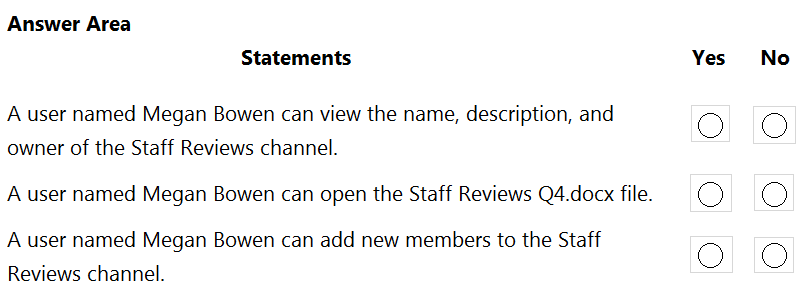 Answer Area
Statements

A user named Megan Bowen can view the name, description, and
owner of the Staff Reviews channel.

A user named Megan Bowen can open the Staff Reviews Q4.docx file.

A user named Megan Bowen can add new members to the Staff
Reviews channel.

Yes

O

OO