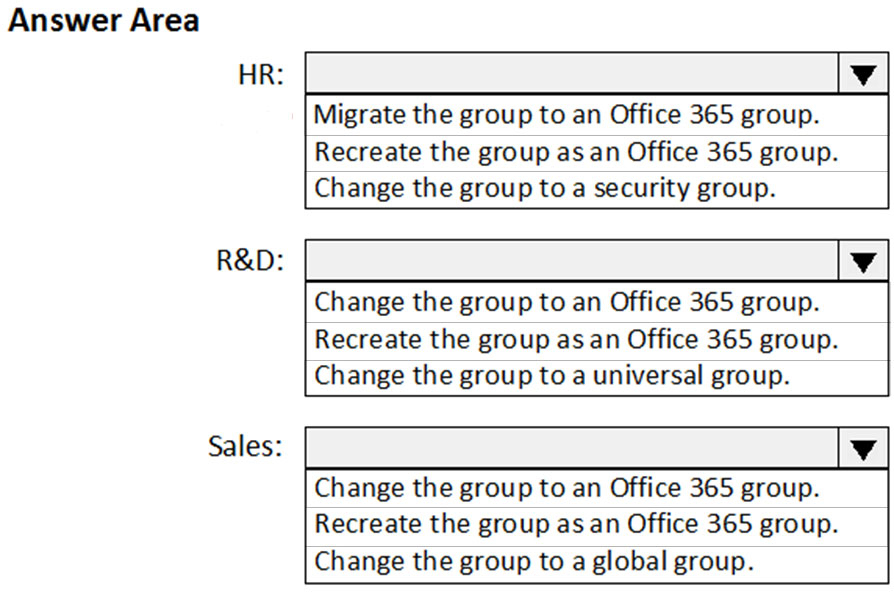 Answer Area

Migrate the group to an Office 365 group.

Recreate the group as an Office 365 group.
Change the group to a security group.

R&D:

Change the group to an Office 365 group.
Recreate the group as an Office 365 group.
Change the group to a universal group.

Sales: Vv

Change the group to an Office 365 group.
Recreate the group as an Office 365 group.

Change the group to a global group.