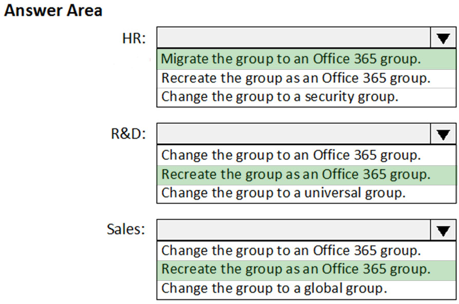 Answer Area

Migrate the group to an Office 365 group.
Recreate the group as an Office 365 group.
Change the group to a security group.

R&D:
Change the group to an Office 365 group.
Recreate the group as an Office 365 group.
Change the group to a universal group.

Sales: Vv

Change the group to an Office 365 group.
Recreate the group as an Office 365 group.

Change the group to a global group.