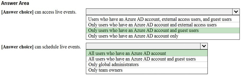 Answer Area

[Answer choice] can access live events. Vv

Users who have an Azure AD account, external access users, and guest users
Only users who have an Azure AD account and external access users

Only users who have an Azure AD account and guest users

Only users who have an Azure AD account only

[Answer choice] can schedule live events. SZ
All users who have an Azure AD account

All users who have an Azure AD account and guest users
Only global administrators

Only team owners