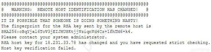 eeeeceeaeeeeeececeececeecececeeseceecececaccececeeacceaae

@ WARNING: REMOTE HOST IDENTIFICATION HAS CHANGED! @
eagegeaceaeaeceaceaeeaeeceaceeecceeeecaeeaccececeecacaaae

IT IS POSSIBLE THAT SOMEONE IS DOING SOMETHING NASTY!

The fingerprint for the RSA key sent by the remote host is

SHA256: cBqyjal 6ToV3jEITHUSKt3jVzignVasCe2+1fhIMe+k4.

Please contact your system administrator.

RSA host key for 18.231.33.78 has changed and you have requested strict checking.
Host key verification failed.