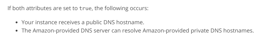 If both attributes are set to true, the following occurs:

* Your instance receives a public DNS hostname.
* The Amazon-provided DNS server can resolve Amazon-provided private DNS hostnames.