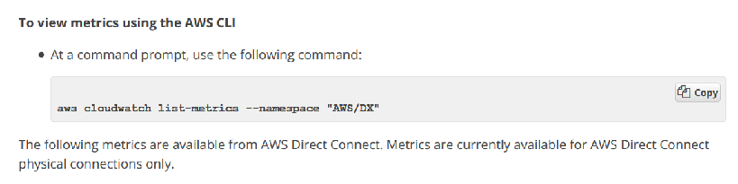 To view metrics using the AWS CLI

# Ata. command prompt, use the following commane:

Bi copy

awa cloudwatch List-metrics —-namespace "AWS/DX"

The following metrics are available from AWS Direct Connect. Metrics are currently available for AWS Direct Connect
physical connections only.