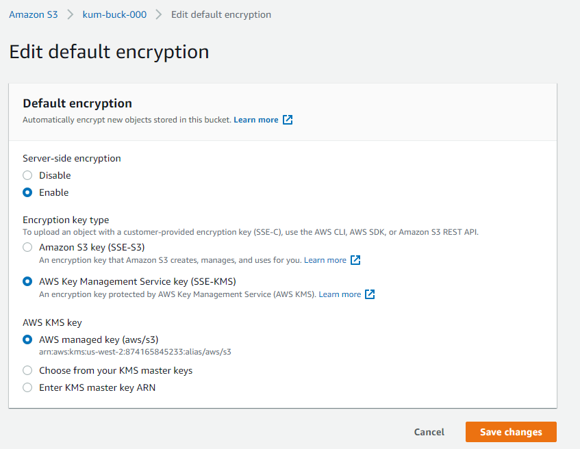 Amazon $3 > kum-buck-000 > Edit default encryption

Edit default encryption

Default encryption
‘Automatically encrypt new objects stored in this bucket. Learn more [4

Server-side encryption
Disable
© Enable

Encryption key type
To upload an object with a customer-provided encryption key (SSE-C), use the AWS CLI, AWS SDK, or Amiazon $3 REST API.

‘Amazon $3 key (SSE-S3)
{An encryption key that Amazon S3 creates, manages, and uses for you. Learn more [2

© Aws Key Management Service key (SSE-KMS)
‘An encryption key protected by AWS Key Management Service (AWS KMS). Learn more [7

AWS KMS key

© Aws managed key (aws/s3)
arncawskmsus-west-2:874165845233-alias/aws/s3

Choose from your KMS master keys
Enter KMS master key ARN