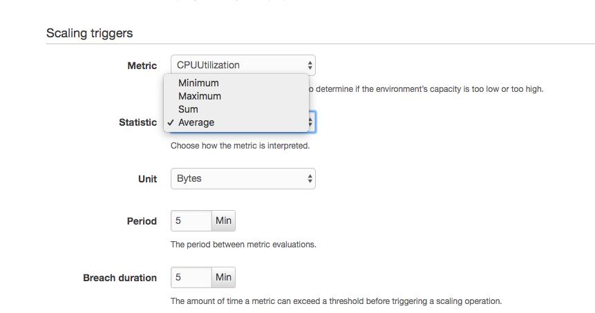 Scaling triggers

Metric

Statistic

Unit

Period

Breach duration

CPUUtilization *
Minimum
Maximum

sum
v Average i]

Choose how the metric is interpreted.

© determine if the environments capacity is too low or too high.

Bytes

5 Min

‘The period between metric evaluations.

5 Min

‘The amount of time a metric can exceed a threshold before triggering a scaling operation.