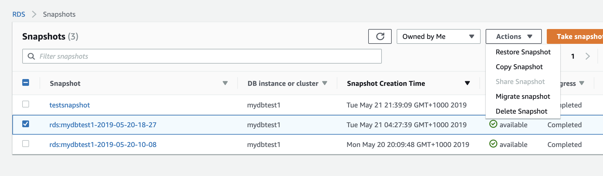 RDS Snapshots
Snapshots (3)
Q
[—] Snapshot

testsnapshot

DB instance or cluster ¥

mydbtest1

SG Owned by Me v

Snapshot Creation Time v

Tue May 21 21:39:09 GMT+1000 2019

Actions v Take snapsho'

rds:mydbtest1-2019-05-20-18-27

mydbtest1

Tue May 21 04:27:39 GMT+1000 2019

Restore Snapshot 1

Copy Snapshot
gress V
Migrate snapshot

ipleted
Delete Snapshot

© available Completed

rds:mydbtest1-2019-05-20-10-08

mydbtest1

Mon May 20 20:09:48 GMT+1000 2019

© available Completed