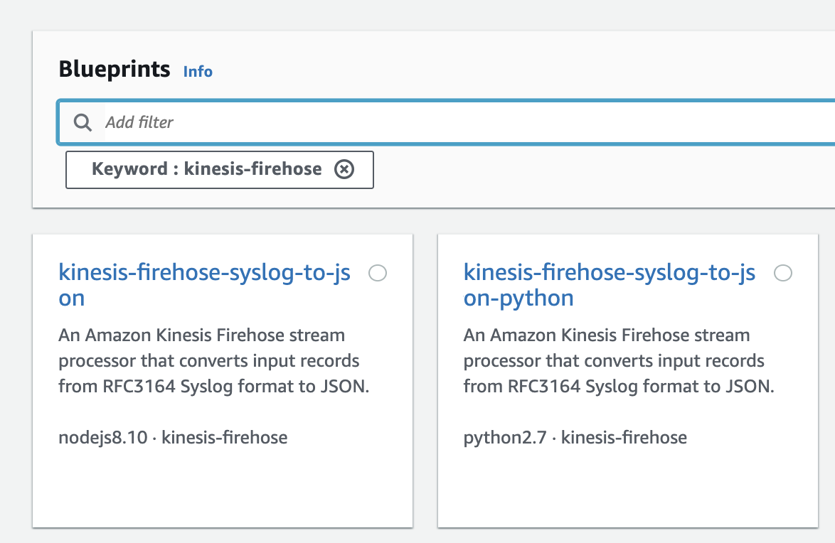 Blueprints info

| Q_ Add filter

Keyword : kinesis-firehose ®

kinesis-firehose-syslog-to-js O kinesis-firehose-syslog-to-js O
on on-python

An Amazon Kinesis Firehose stream An Amazon Kinesis Firehose stream
processor that converts input records processor that converts input records
from RFC3164 Syslog format to JSON. from RFC3164 Syslog format to JSON.

nodejs8.10 - kinesis-firehose python2.7 - kinesis-firehose