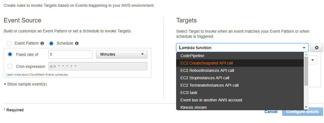 Create rules to invoke Targets based on Events happening in your AWS environment.

Event Source Targets

Build or customize an Event Pattern or set a Schedule to invoke Targets. Select Target to invoke when an event matches your Event Pattern or when

schedule is triggered.
Event Patten @ @) Schedule @

Lambda function yr) @
@ Fixedrateof 5 Minutes

CodePipeline

Cron expression 0/5 * * * ? *

Leam more about ClousWatch Events schedules.
» Show sample event(s)

task
ent bus in an

* Required Kinesis stream