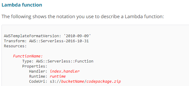 Lambda function

The following shows the notation you use to describe a Lambda function:

ANSTemplateFormatVersion: '2@10-09-@9"
Transform: AWS: :Serverless-2016-10-31

Resources:
FunctionName:
Type: AWS: :Serverless: :Function
Propertie:
Handler: index.handler

runtime
: $3: //bucketName/codepackage. zip