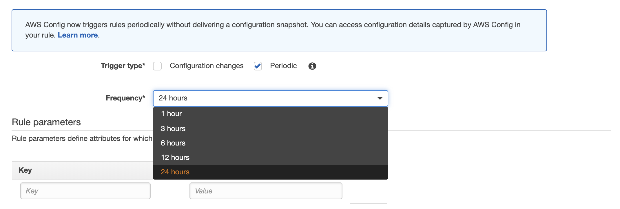 AWS Config now triggers rules periodically without delivering a configuration snapshot. You can access configuration details captured by AWS Config in
your rule. Learn more.

Trigger type* Configuration changes ¥) Periodic @

Frequency* 24 hours v

Rule parameters

Rule parameters define attributes for which

Key

Key Value