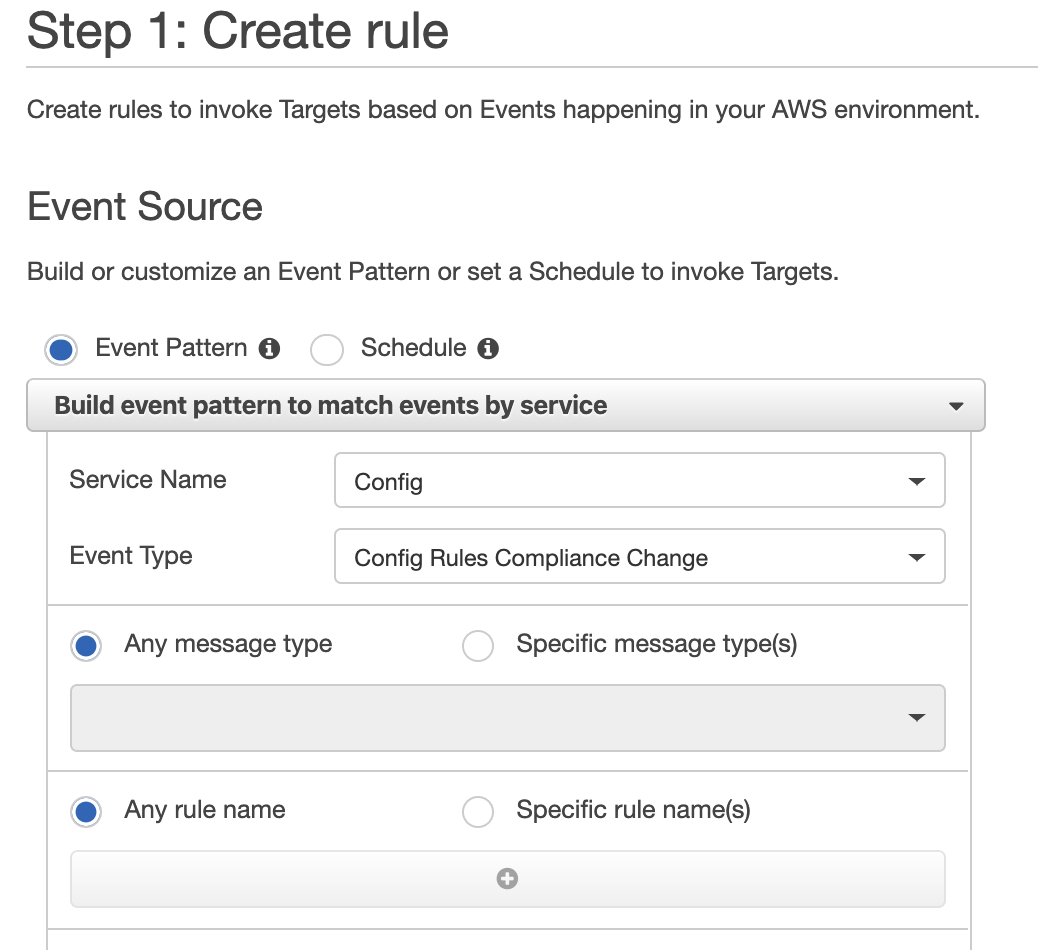 Step 1: Create rule

Create rules to invoke Targets based on Events happening in your AWS environment.

Event Source

Build or customize an Event Pattern or set a Schedule to invoke Targets.

@ Event Pattern @ Schedule @

Build event pattern to match events by service v
Service Name Config Y
Event Type Config Rules Compliance Change v
@) Any message type Specific message type(s)

@ Anyrule name Specific rule name(s)

°