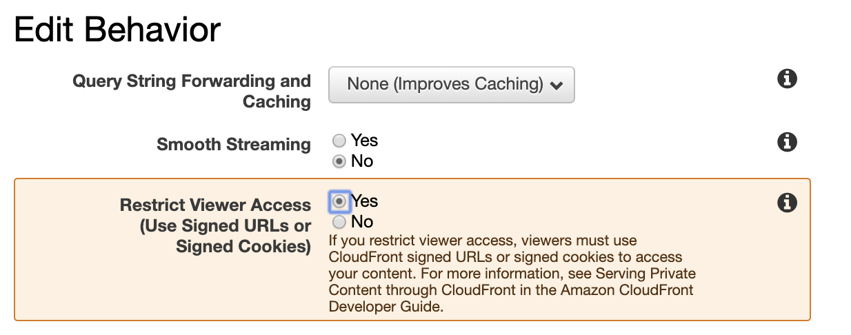 Edit Behavior

Query String Forwarding and None (Improves Caching) v
Caching

Smooth Streaming Yes
®No

Restrict Viewer Access {oes
(Use Signed URLs or No

Signed Cookies) If you restrict viewer access, viewers must use

CloudFront signed URLs or signed cookies to access
your content. For more information, see Serving Private
Content through CloudFront in the Amazon CloudFront
Developer Guide.