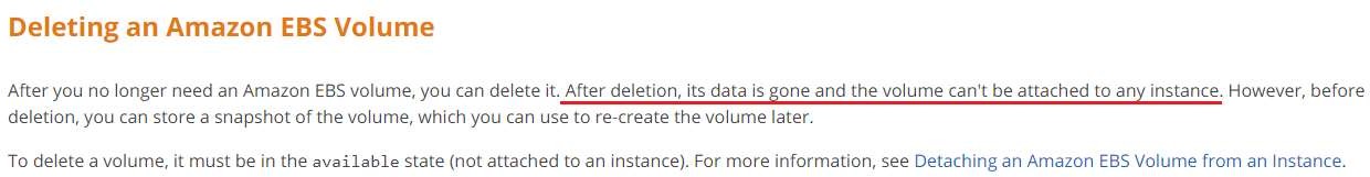 Deleting an Amazon EBS Volume

After you no longer need an Amazon EBS volume, you can delete it, After deletion, its data is gone and the volume can't be attached to any instance. However, before
deletion, you can store a snapshot of the volume, which you can use to re-create the volume later.

To delete a volume, it must be in the available state (not attached to an instance). For more information, see Detaching an Amazon EBS Volume from an Instance.