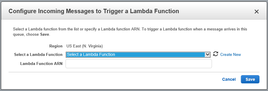 Configure Incoming Messages to Trigger a Lambda Function

Select a Lambda function from the list or specify a Lambda function ARN. To trigger a Lambda function when a message arrives in this
queue, choose Save.

Region US East (N. Virginia)

Select a Lambda Function Create New

Lambda Function ARN

cance EEB
