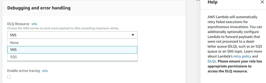 Help x
Debugging and error handling

AWS Lambda will automatically
retry failed executions for
asynchronous invocations. You can
additionally optionally configure
SNS yi Lambda to forward payloads that
were not processed to a dead-

DLQ Resource Info
Choose the AWS service to si

id event payload to after exceeding maximu

None
letter queue (DLQ), such as an SQS

oNs ‘queue or an SNS topic. Learn more

5S about Lambda's retry policy and

' : DLQs. Please ensure your role has
appropriate permissions to
Enable active tracing info access the DLQ resource.