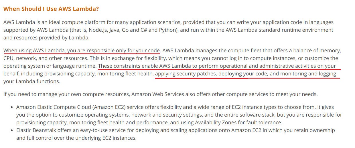 When Should I Use AWS Lambda?

AWS Lambda is an ideal compute platform for many application scenarios, provided that you can write your application code in languages
supported by AWS Lambda (that is, Node.js, Java, Go and C# and Python), and run within the AWS Lambda standard runtime environment
and resources provided by Lambda.

When using AWS Lambda, you are responsible only for your code. AWS Lambda manages the compute fleet that offers a balance of memory,
CPU, network, and other resources. This is in exchange for flexibility, which means you cannot log in to compute instances, or customize the
operating system or language runtime. These constraints enable AWS Lambda to perform operational and administrative activities on your

behalf, including provisioning capacity, monitoring fleet health, applying security patches, deploying your code, and monitoring and logging
your Lambda functions.

If you need to manage your own compute resources, Amazon Web Services also offers other compute services to meet your needs.

* Amazon Elastic Compute Cloud (Amazon EC2) service offers flexibility and a wide range of EC2 instance types to choose from. It gives
you the option to customize operating systems, network and security settings, and the entire software stack, but you are responsible for
provisioning capacity, monitoring fleet health and performance, and using Availability Zones for fault tolerance.

* Elastic Beanstalk offers an easy-to-use service for deploying and scaling applications onto Amazon EC2 in which you retain ownership
and full control over the underlying EC2 instances.