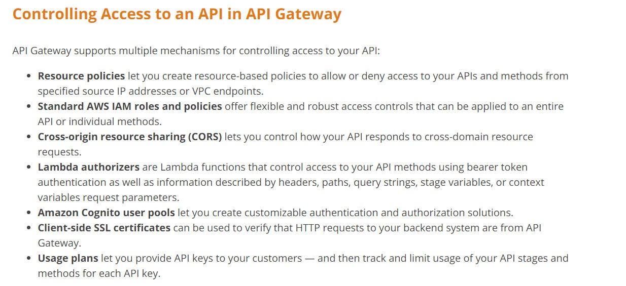 Controlling Access to an API in API Gateway

API Gateway supports multiple mechanisms for controlling access to your API:

Resource policies let you create resource-based policies to allow or deny access to your APIs and methods from
specified source IP addresses or VPC endpoints.

Standard AWS IAM roles and policies offer flexible and robust access controls that can be applied to an entire
API or individual methods.

Cross-origin resource sharing (CORS) lets you control how your API responds to cross-domain resource
requests.

Lambda authorizers are Lambda functions that control access to your API methods using bearer token
authentication as well as information described by headers, paths, query strings, stage variables, or context
variables request parameters.

Amazon Cognito user pools let you create customizable authentication and authorization solutions.
Client-side SSL certificates can be used to verify that HTTP requests to your backend system are from API
Gateway.

Usage plans let you provide API keys to your customers — and then track and limit usage of your API stages and
methods for each API key.