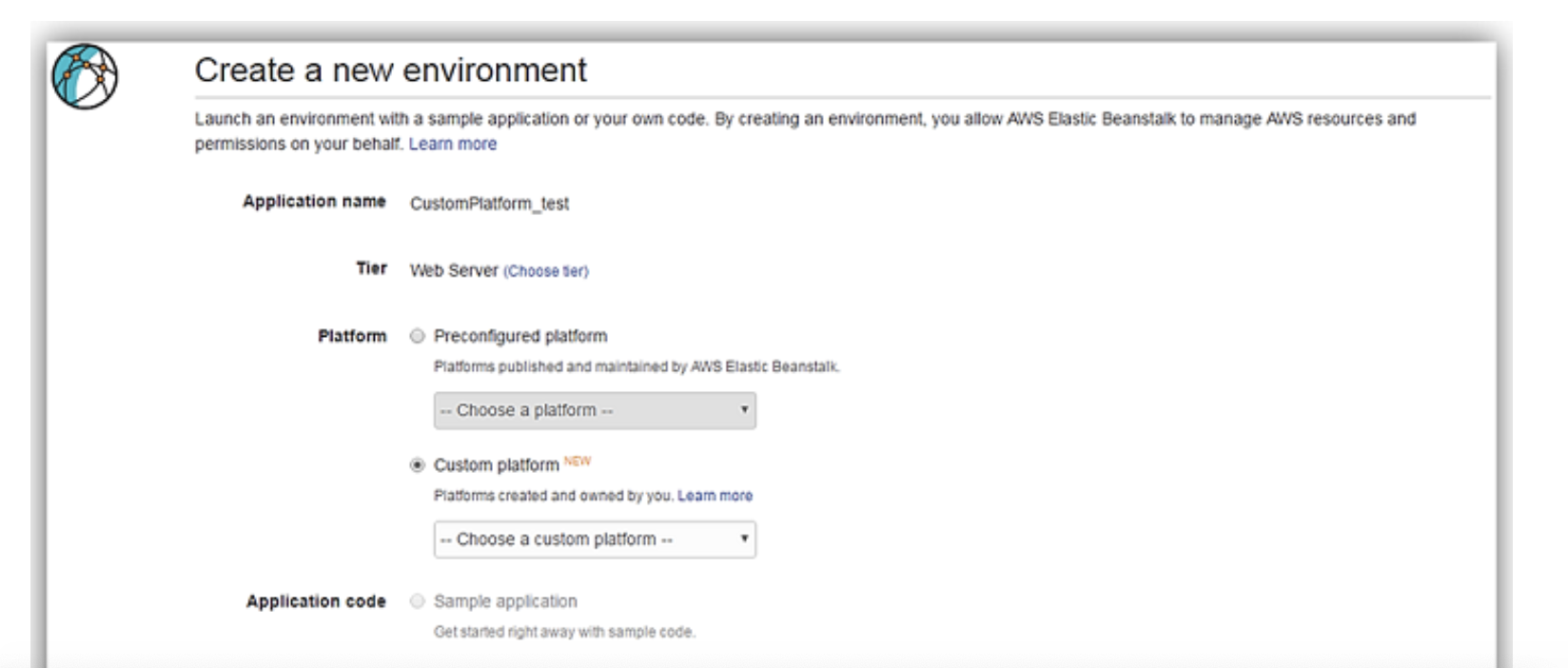 Create a new environment

Launch an environment with a sample application or your own code, By creating an environment, you allow AWS Ekastic Beanstalk to manage AWS resources and
permissions on your behalf. Learn more

Application name — CustomPiatform_test
Tier Web Server (Choose ser)

Platform © Preconfigured platform

Piatforms published and maintained by AWS Elastic Beanstalk

|-Choose a platform — ,

© Custom platform "="
Platforms created and owned by you, Leam more
== Choose a custom platform -- v

Application code Sample appication
Get stamed night away with sample code.