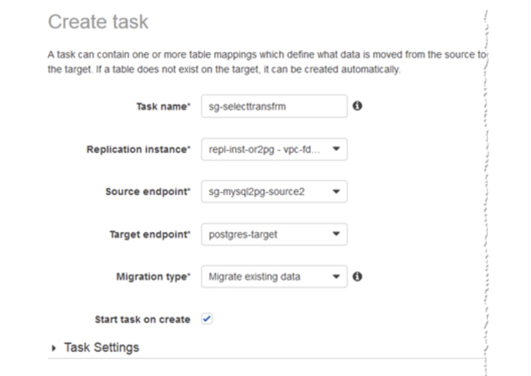 Create task

f
i
A task can contain one or more table mappings which define what data Is moved from the source tor
the target. If a table does not exist on the target, it can be created automatically. /

;

Task name* —_sg-selecttransfrm eo

Targetendpoint’ _posigres-target ’ }
Migration type* _— Migrate existing data > 0 $

Starttaskoncreate ~ 5

» Task Settings /