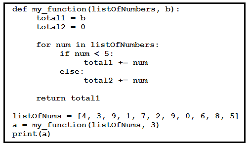 def my function (listofNumbers, b):

totall = b
total2 = 0

for num in listOfNumbers:
if num < 5:
totall +=
else:
total2 +=

return totall

listofNums = [4, 3, 9, 1, 7, 2,
a = my_function(listofNums, 3)
print (a)

9, 0,

6,

8, 5]