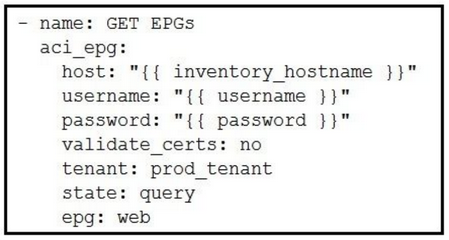 - name: GET EPGs
aci_epg:
host: "{{ inventory_hostname }}"
username: "{{ username }}"

password: "{{ password }}"
validate_certs: no

tenant: prod_tenant

state: query

epg: web