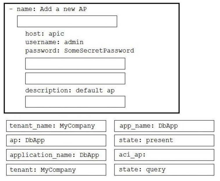 - name: Add a new AP

host: apic
username: admin

password: SomeSecretPassword

description: default ap

tenant_name: MyCompany

app_name: DbApp

ap: DbApp

state: present

application_name: DbApp

aci_ap:

tenant: MyCompany

state: query