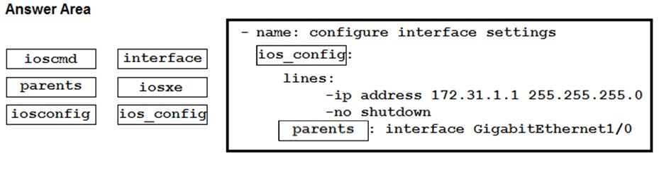 Answer Area

name: configure interface settings

iosemd interface jios_config):
parents iosxe Tinae:
-ip address 172.31.1.1 255.255.255.0
iosconfig lios_config} -no shutdown

parents |: interface GigabitEthernet1/0