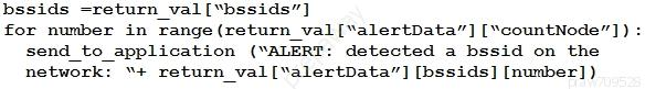 bssids =return_val[“bssids”]

for number in range(return_val[“alertData”] [“countNode”]) :
send_to_application (“ALERT: detected a bssid on the
network: “+ return_val[“alertData”] [bssids] [number])