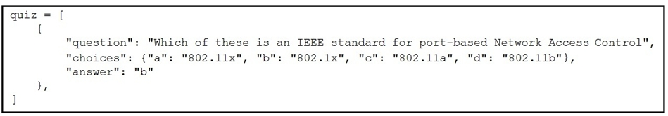 quiz = [

{

"question": "Which of these is an IEEE standard for port-based Network Access Control",
"choices": {"a": "802.11x", "b": "802.1x", "cl": "802.1la", "d": "802.11b"},

"answer": "b"
ye
