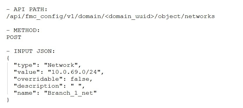 — APT PRTES
/api/fmc_config/v1/domain/<domain_uuid>/object/networks

— METHOD:

POST

— INPUT JSON:
"type": "Network",
"value": "10.0.69.0/24",
"overridable": false,
"description": " ",

"name": "Branch_ L. “het”