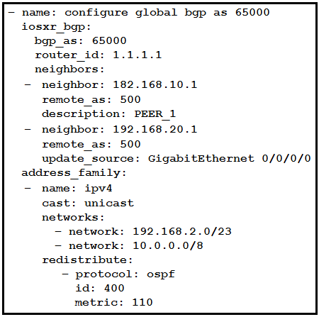 = name: configure global bgp as 65000
iosxr_bgp:
bgp_as: 65000
router_id: 1.1.1.1
neighbors:
- neighbor: 182.168.10.1
remote_as: 500
description: PEER_1
neighbor: 192.168.20.1
remote_as: 500

update_source: GigabitEthernet 0/0/0/0
address family:

name: ipv4

cast: unicast
networks:
= network: 192.168.2.0/23
= network: 10.0.0.0/8
redistribute:
= protocol: ospf
id: 400
metric: 110