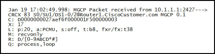 Jan 19 17:02:49.998: MGCP Packet received from 10.1.1.1:2427--->
CRCX 83 S0/SU1/DS1_0/2GRouter1.Ciscocustomer.com MGCP 0.1

: D0000000027 aef6F000001F 500000003

= if

: p:20, a:PCMU, s:off, t:b8, fxr/fx:t38
: recvonly

2 D/[O-9ABCD*#]

: process, loop