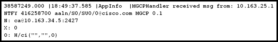 38587249.000 |18:49:37.585 |AppInfo |MGCPHandler received msg from: 10.163.25.1
NTFY 416258700 aaln/S0/SU0/O8cisco.com MGCP 0.1

catl0.163.34.5:2427

0)

0: H/ei("™,"",0)