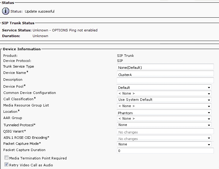 “Status:

@ stats: Upto sce

-SIP Trunk Status:

Service Status: Unknown - OPTIONS Ping not enabled

Duratio1 Unknown

Device Information

Product:
Device Protacol

Tiunk Service Type
Device Name*

Description

Device Pool*

Common Device Configuration
Call Classification*

Media Resource Group List
Location*

AAR Group

Tunneled Protacel*

SIG Variant

ASN.1 ROSE OID Eneading*
Packet Capture Mode*

Packet Capture Duration

Media Termination Point Required

Wlretry video Call as Audio

SIP Trunk
sip

None(Defauit)

Cluster

Defauit
= None >
Use System Default
= None >
Phantom
‘= None >

None

No changes

No changes
None

0