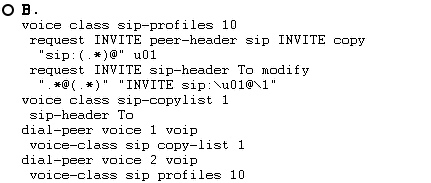 OB.

voice class sip-profiles 10

request INVITE peer-header sip INVITE copy
“sip: (.*)@" uOL

request INVITE sip-header To modify
"[x@(.*)" “INVITE sip:\u01@\1"

voice class sip-copylist 1

sip-header To

dial-peer voice 1 voip

voice-class sip copy-list 1

dial-peer voice 2 voip

vieecciose sia esi ieee