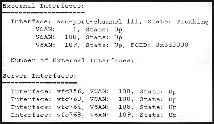 External Interfaces:

Interface: san-port-channel 111, State: Trunking
VSAN: 1, State: Up
VOAN: 108, : Up
VSAM: 109, Up, FPCID: Oxé6éf0000

Number of External Interfaces: 1

Server Interfaces:
Interface: vfc756, VSAN:
Interface: vfc760, VSAN:
Interface: vfic?é64, VSAN:
Interface: vfc?68, VSAN:
