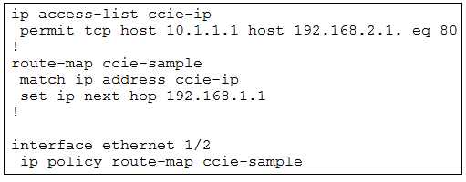 ip access-list ccie-ip

permit tep host 10.1.1.1 host 192.168.2.1. eq 80
!

route-map ccie-sample

match ip address ccie-ip

set ip next-hop 192.168.1.1
!

interface ethernet 1/2
ip policy route-map ccie-sample
