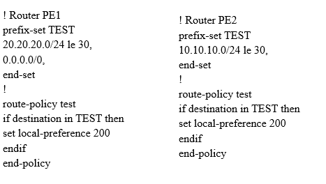 | Router PEL
prefix-set TEST
20.20.20.0/24 le 30,
0.0.0.0/0,

end-set

1

route-policy test

if destination in TEST then
set local-preference 200
endif

end-policy

| Router PE2
prefix-set TEST
10.10.10.0/24 te 30.

end-set

1

route-policy test

if destination in TEST then
set local-preference 200
endif

end-policy