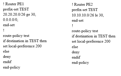 | Router PEL
prefix-set TEST
20.20.20.0/26 ge 30,
0.0.0.0/0,

end-set

1

route-policy test

if destination in TEST then
set local-preference 200
else

deny

endif

end-policy

| Router PE2
prefix-set TEST
10.10.10.0/26 te 30.

end-set

1

route-policy test

if destination in TEST then
set local-preference 200
else

deny

endif

end-policy
